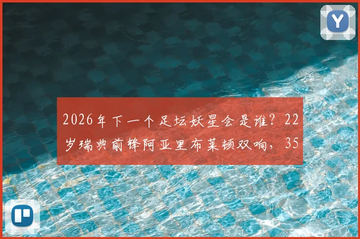 2026年下一个足坛妖星会是谁?22岁瑞典前锋阿亚里布莱顿双响,3500万欧元身价解析与潜力新星盘点