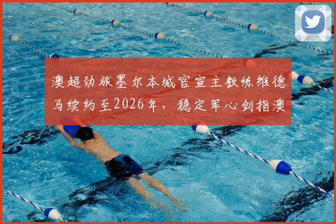 澳超劲旅墨尔本城官宣主教练维德马续约至2026年，稳定军心剑指澳超冠军与亚冠