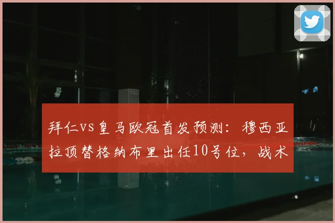 拜仁vs皇马欧冠首发预测:穆西亚拉顶替格纳布里出任10号位,战术影响深度分析