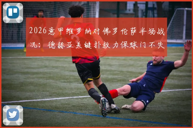 2026意甲维罗纳对佛罗伦萨半场战况：德赫亚关键扑救力保球门不失，双方0-0互交白卷