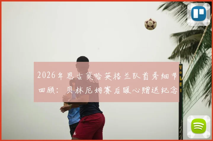 2026年恩古莫哈英格兰队首秀细节回顾：贝林厄姆赛后暖心赠送纪念品意义何在