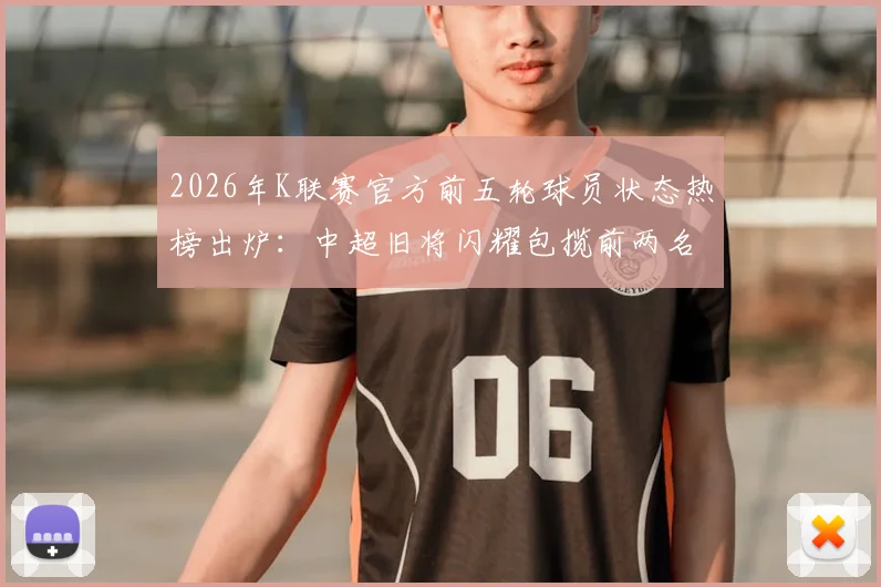 2026年K联赛官方前五轮球员状态热榜出炉:中超旧将闪耀包揽前两名,附详细数据分析与外援表现解读