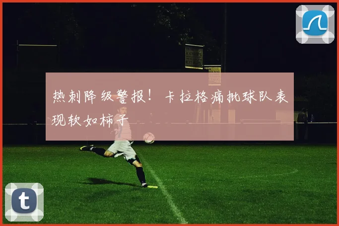 热刺降级警报！卡拉格痛批球队表现软如柿子