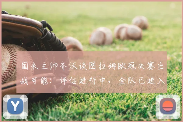国米主帅齐沃谈图拉姆欧冠决赛出战可能：评估进行中，全队已进入终极备战状态