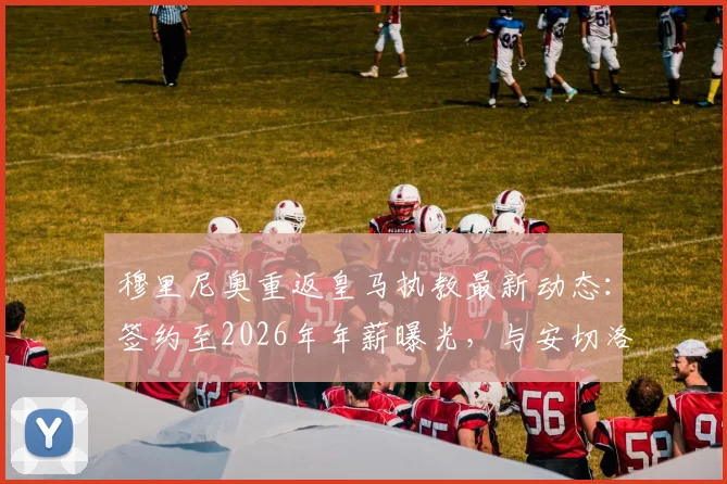 穆里尼奥重返皇马执教最新动态：签约至2026年年薪曝光，与安切洛蒂相比谁更适配银河战舰？