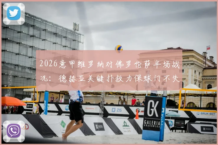 2026意甲维罗纳对佛罗伦萨半场战况:德赫亚关键扑救力保球门不失,双方0-0互交白卷