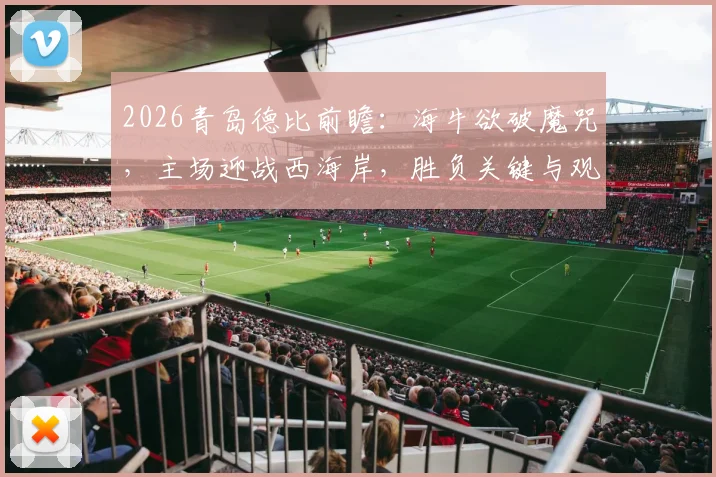 2026青岛德比前瞻：海牛欲破魔咒，主场迎战西海岸，胜负关键与观赛指南全解析