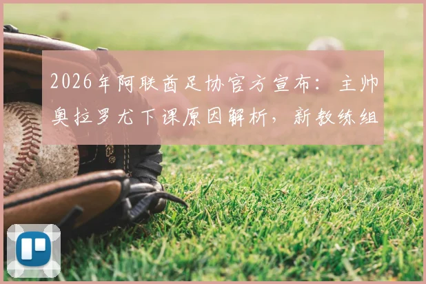 2026年阿联酋足协官方宣布：主帅奥拉罗尤下课原因解析，新教练组人选即将公布，附阿联酋国家队近期战绩回顾