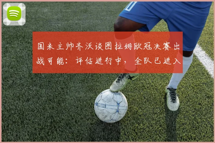 国米主帅齐沃谈图拉姆欧冠决赛出战可能：评估进行中，全队已进入终极备战状态
