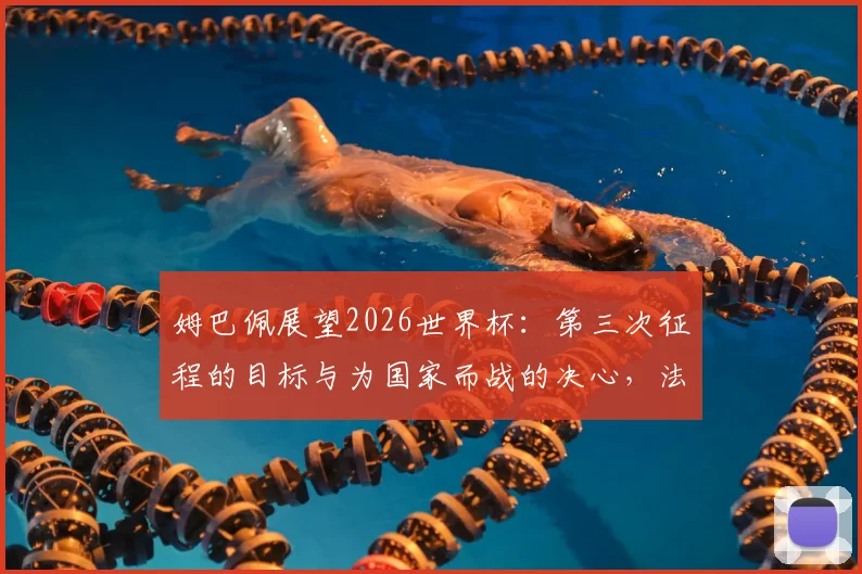 姆巴佩展望2026世界杯：第三次征程的目标与为国家而战的决心，法国队核心领袖最新采访全记录