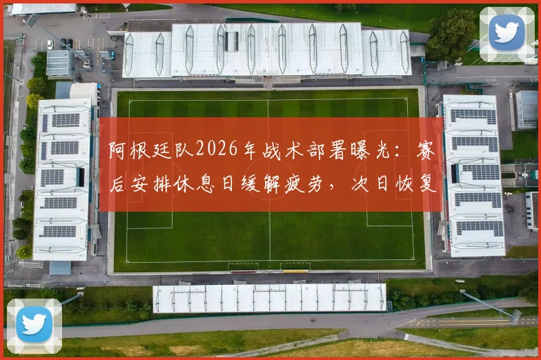 阿根廷队2026年战术部署曝光：赛后安排休息日缓解疲劳，次日恢复训练备战后续赛程