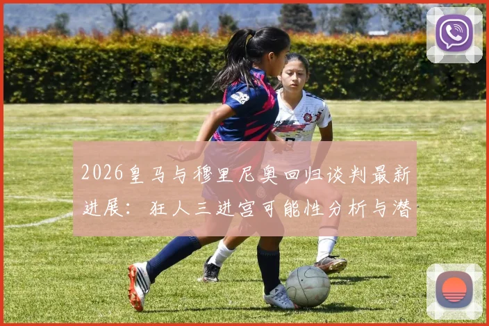 2026皇马与穆里尼奥回归谈判最新进展：狂人三进宫可能性分析与潜在影响解读