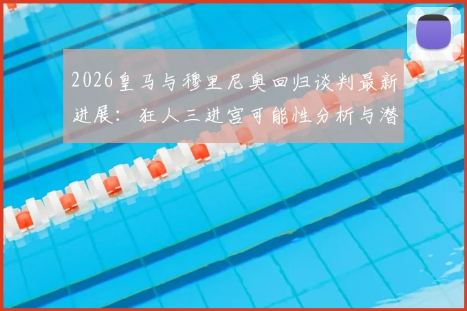 2026皇马与穆里尼奥回归谈判最新进展:狂人三进宫可能性分析与潜在影响解读