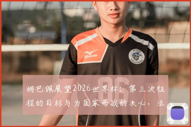 姆巴佩展望2026世界杯：第三次征程的目标与为国家而战的决心，法国队核心领袖最新采访全记录