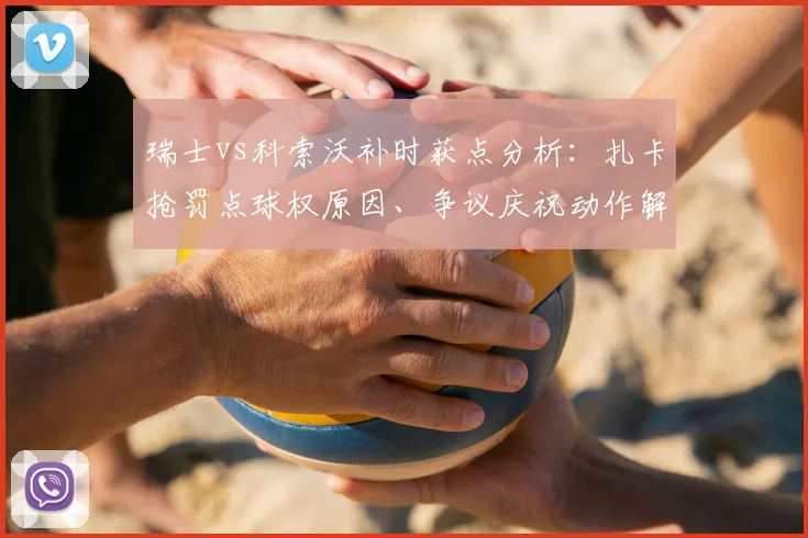 瑞士vs科索沃补时获点分析:扎卡抢罚点球权原因、争议庆祝动作解读,及他与媒体的恩怨梳理
