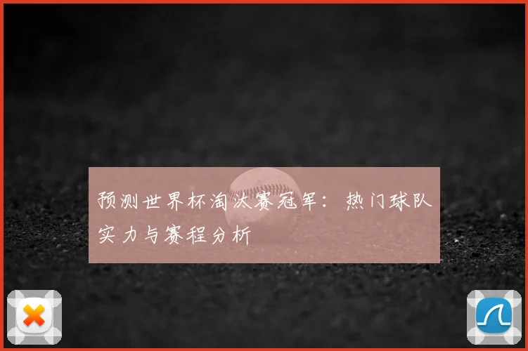 预测世界杯淘汰赛冠军：热门球队实力与赛程分析