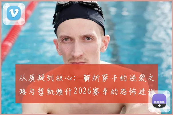 从质疑到核心:解析萨卡的逆袭之路与哲凯赖什2026赛季的恐怖进化,亨利点破关键