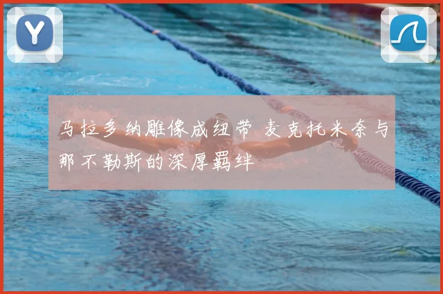 马拉多纳雕像成纽带 麦克托米奈与那不勒斯的深厚羁绊
