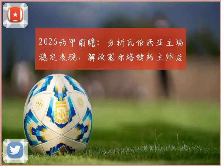2026西甲前瞻：分析瓦伦西亚主场稳定表现，解读塞尔塔续约主帅后战术与阵容变化
