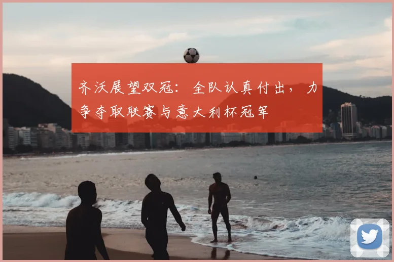 齐沃展望双冠：全队认真付出，力争夺取联赛与意大利杯冠军
