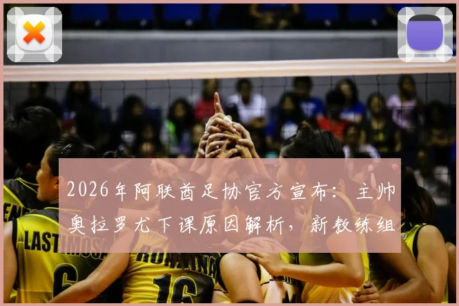 2026年阿联酋足协官方宣布:主帅奥拉罗尤下课原因解析,新教练组人选即将公布,附阿联酋国家队近期战绩回顾