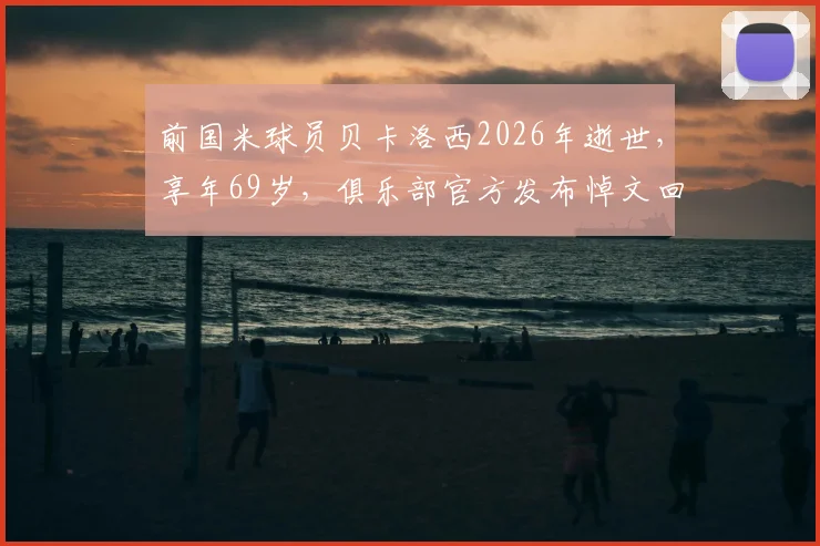 前国米球员贝卡洛西2026年逝世,享年69岁,俱乐部官方发布悼文回顾其蓝黑生涯与贡献