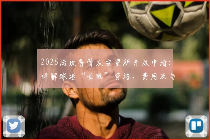 2026诺坎普骨灰安置所开放申请：详解球迷“长眠”资格、费用及与纪念墙区别