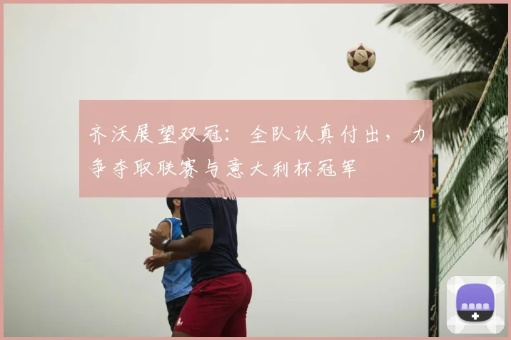 齐沃展望双冠：全队认真付出，力争夺取联赛与意大利杯冠军