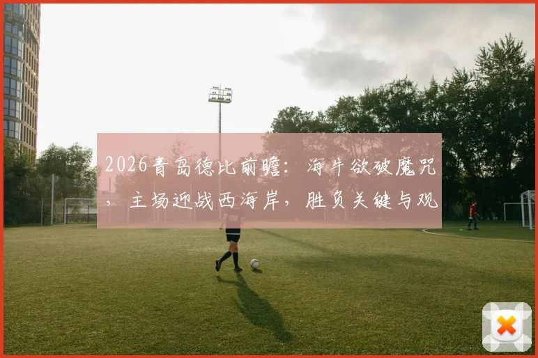 2026青岛德比前瞻:海牛欲破魔咒,主场迎战西海岸,胜负关键与观赛指南全解析