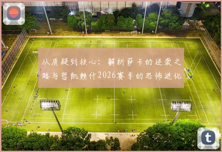 从质疑到核心：解析萨卡的逆袭之路与哲凯赖什2026赛季的恐怖进化，亨利点破关键